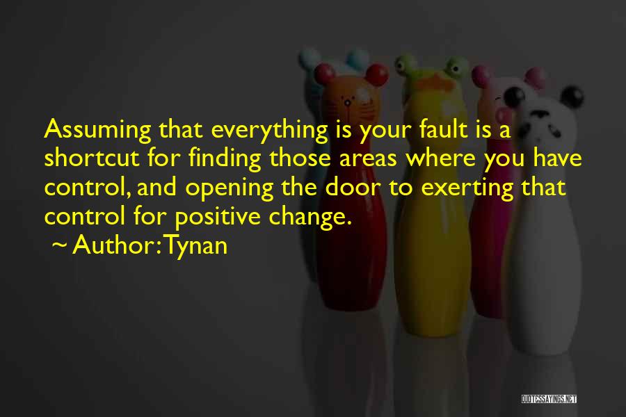 Tynan Quotes: Assuming That Everything Is Your Fault Is A Shortcut For Finding Those Areas Where You Have Control, And Opening The