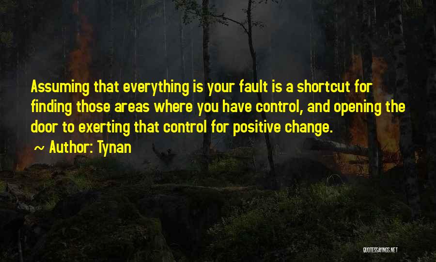 Tynan Quotes: Assuming That Everything Is Your Fault Is A Shortcut For Finding Those Areas Where You Have Control, And Opening The