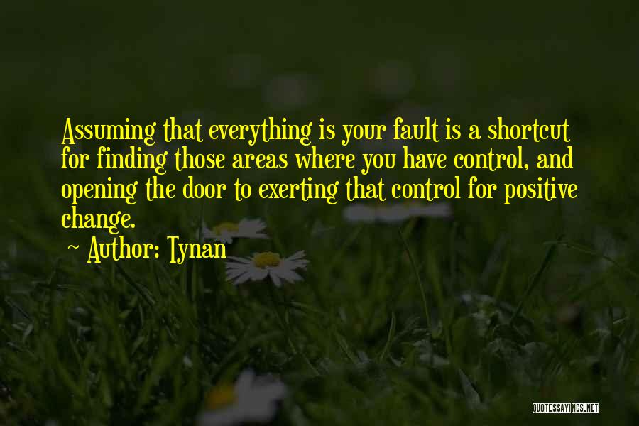 Tynan Quotes: Assuming That Everything Is Your Fault Is A Shortcut For Finding Those Areas Where You Have Control, And Opening The