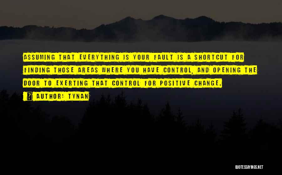 Tynan Quotes: Assuming That Everything Is Your Fault Is A Shortcut For Finding Those Areas Where You Have Control, And Opening The