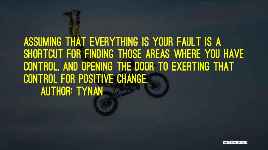 Tynan Quotes: Assuming That Everything Is Your Fault Is A Shortcut For Finding Those Areas Where You Have Control, And Opening The