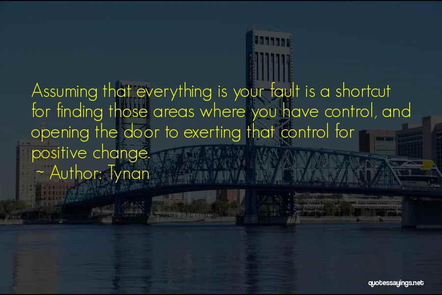 Tynan Quotes: Assuming That Everything Is Your Fault Is A Shortcut For Finding Those Areas Where You Have Control, And Opening The