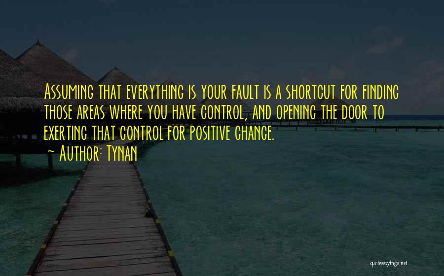 Tynan Quotes: Assuming That Everything Is Your Fault Is A Shortcut For Finding Those Areas Where You Have Control, And Opening The