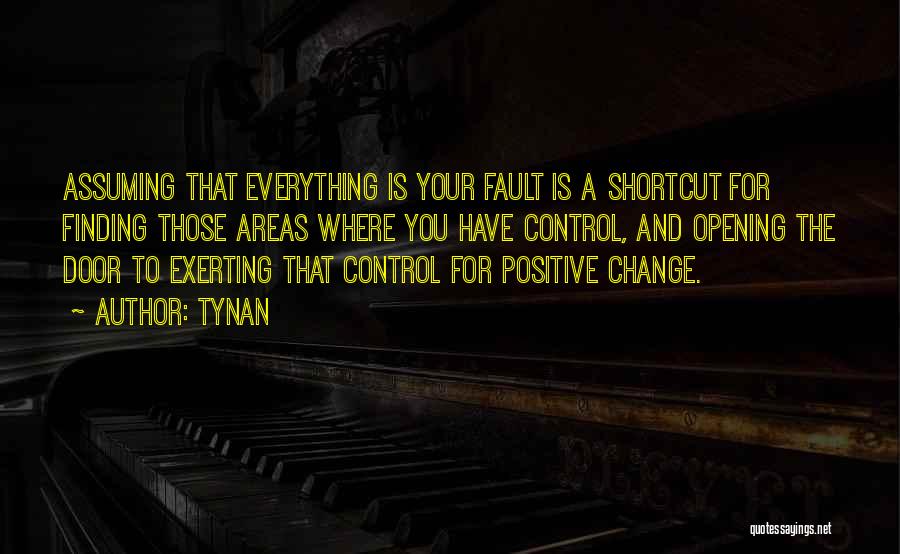 Tynan Quotes: Assuming That Everything Is Your Fault Is A Shortcut For Finding Those Areas Where You Have Control, And Opening The