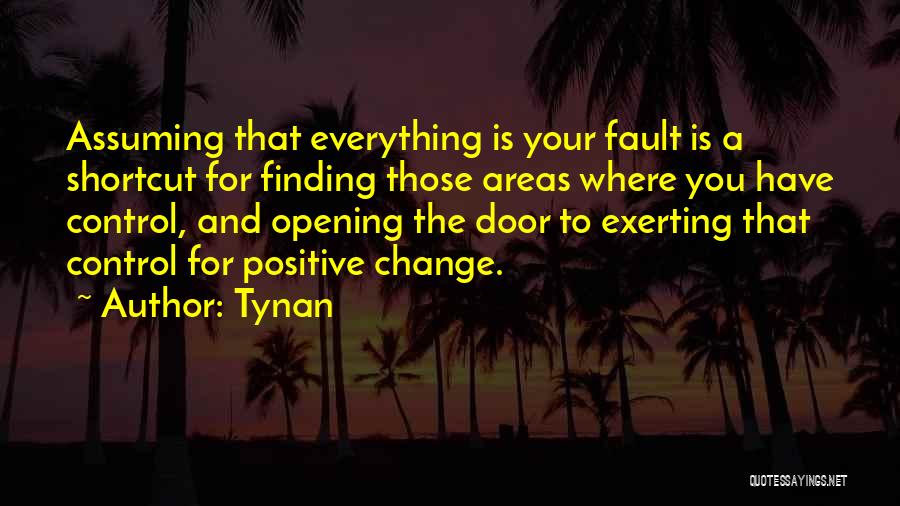 Tynan Quotes: Assuming That Everything Is Your Fault Is A Shortcut For Finding Those Areas Where You Have Control, And Opening The