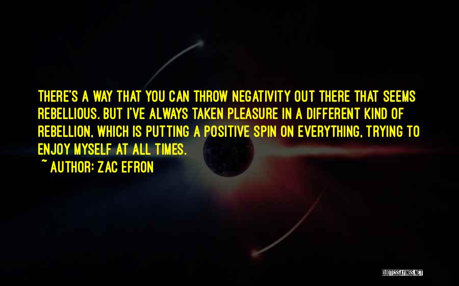 Zac Efron Quotes: There's A Way That You Can Throw Negativity Out There That Seems Rebellious. But I've Always Taken Pleasure In A