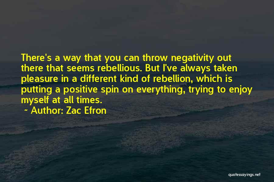 Zac Efron Quotes: There's A Way That You Can Throw Negativity Out There That Seems Rebellious. But I've Always Taken Pleasure In A