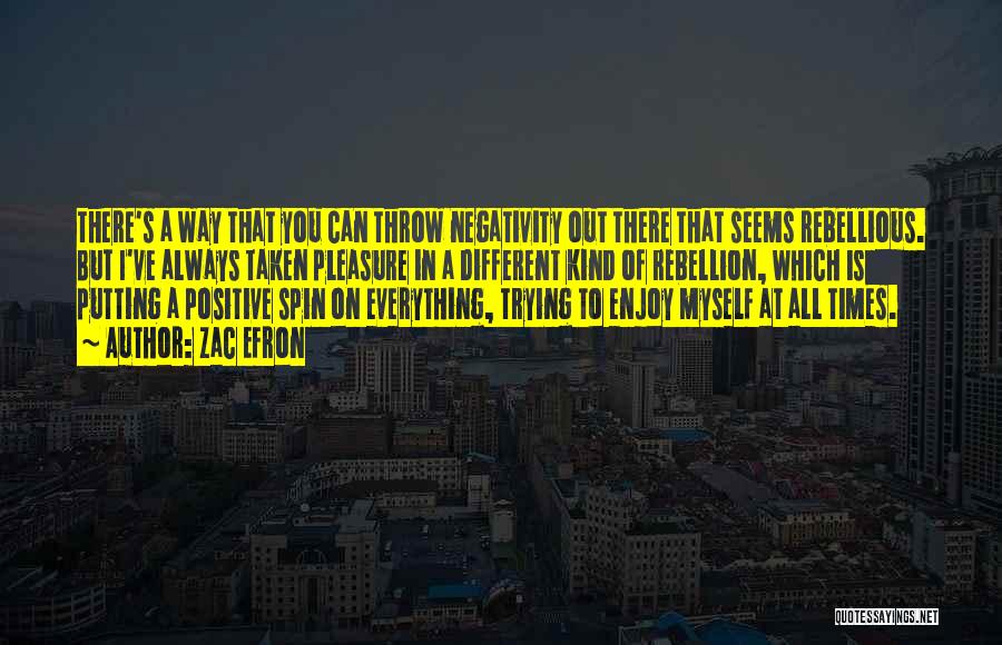 Zac Efron Quotes: There's A Way That You Can Throw Negativity Out There That Seems Rebellious. But I've Always Taken Pleasure In A