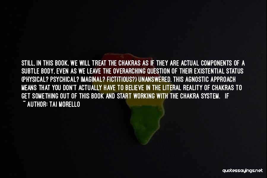 Tai Morello Quotes: Still, In This Book, We Will Treat The Chakras As If They Are Actual Components Of A Subtle Body, Even