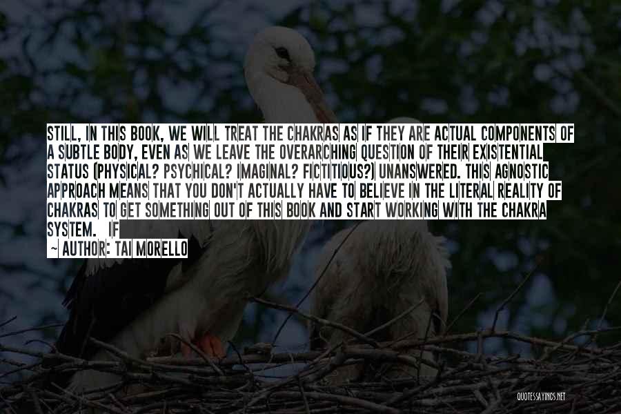 Tai Morello Quotes: Still, In This Book, We Will Treat The Chakras As If They Are Actual Components Of A Subtle Body, Even