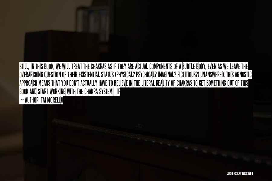 Tai Morello Quotes: Still, In This Book, We Will Treat The Chakras As If They Are Actual Components Of A Subtle Body, Even