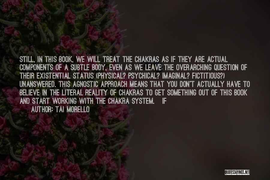 Tai Morello Quotes: Still, In This Book, We Will Treat The Chakras As If They Are Actual Components Of A Subtle Body, Even