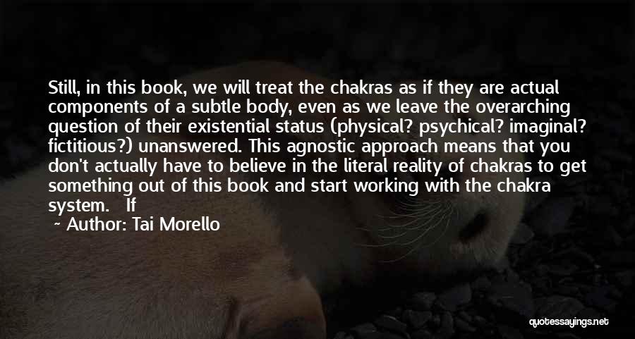 Tai Morello Quotes: Still, In This Book, We Will Treat The Chakras As If They Are Actual Components Of A Subtle Body, Even