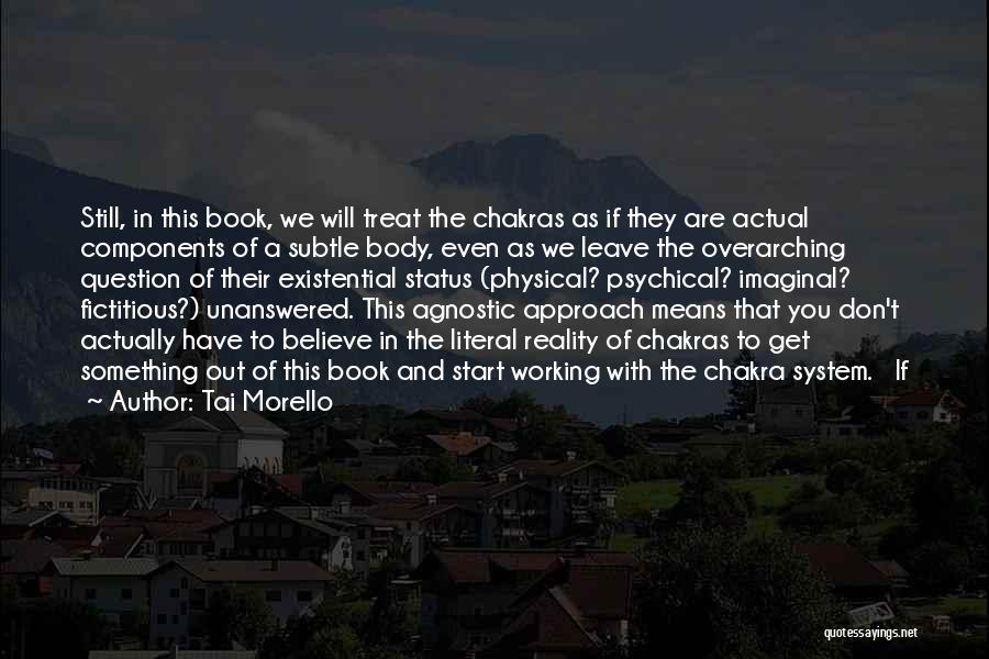 Tai Morello Quotes: Still, In This Book, We Will Treat The Chakras As If They Are Actual Components Of A Subtle Body, Even