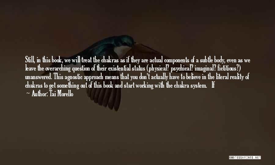 Tai Morello Quotes: Still, In This Book, We Will Treat The Chakras As If They Are Actual Components Of A Subtle Body, Even