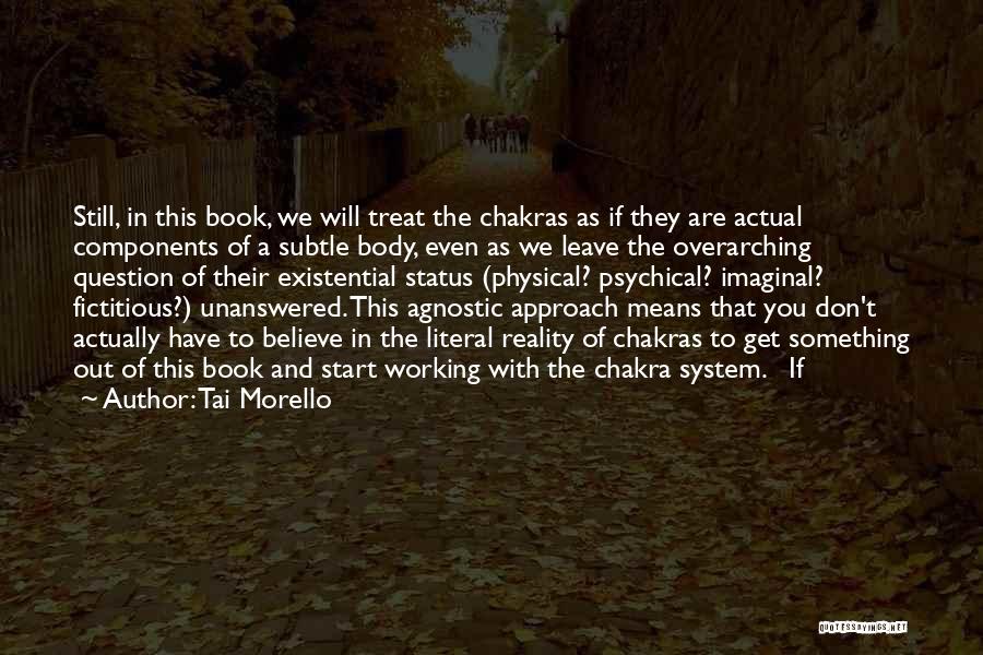 Tai Morello Quotes: Still, In This Book, We Will Treat The Chakras As If They Are Actual Components Of A Subtle Body, Even