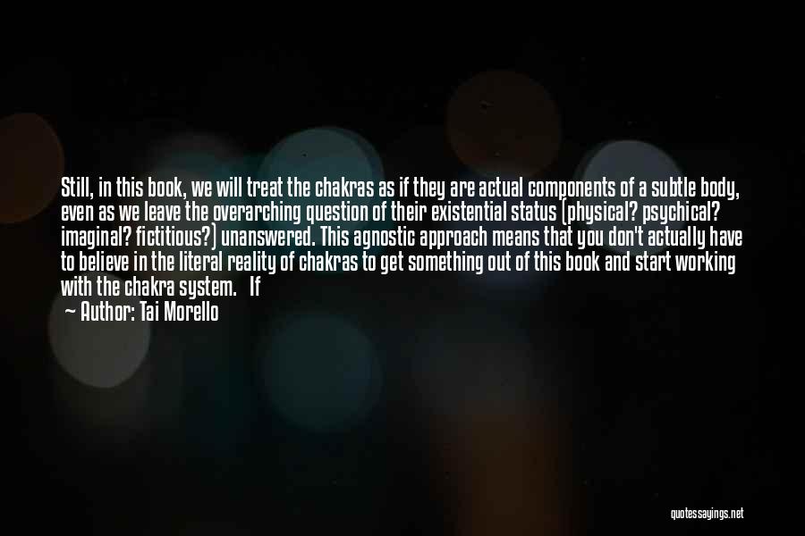 Tai Morello Quotes: Still, In This Book, We Will Treat The Chakras As If They Are Actual Components Of A Subtle Body, Even