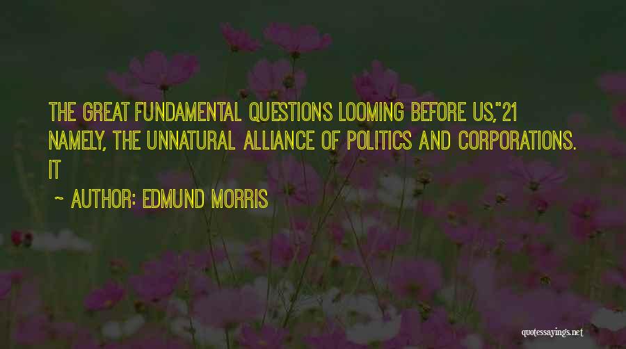 Edmund Morris Quotes: The Great Fundamental Questions Looming Before Us,21 Namely, The Unnatural Alliance Of Politics And Corporations. It