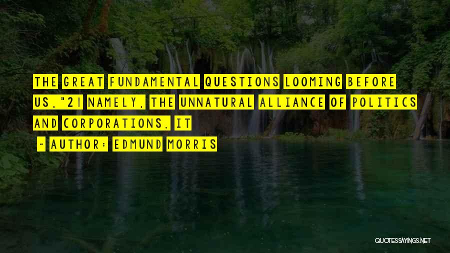 Edmund Morris Quotes: The Great Fundamental Questions Looming Before Us,21 Namely, The Unnatural Alliance Of Politics And Corporations. It