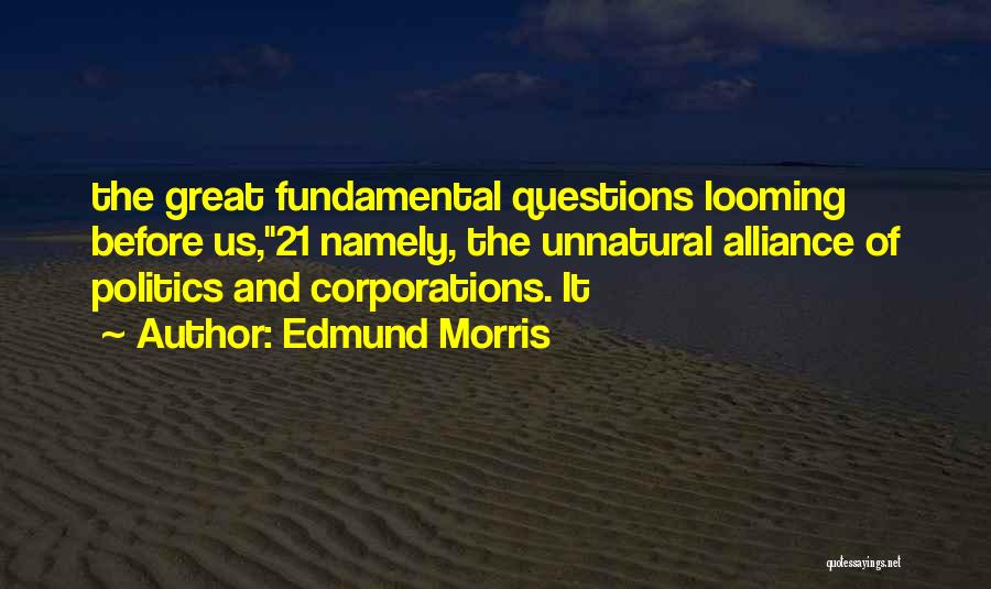 Edmund Morris Quotes: The Great Fundamental Questions Looming Before Us,21 Namely, The Unnatural Alliance Of Politics And Corporations. It