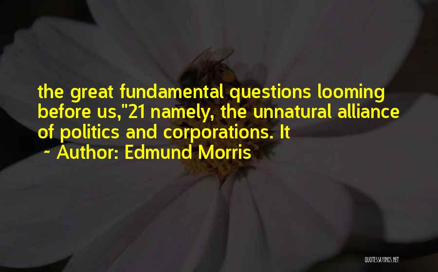 Edmund Morris Quotes: The Great Fundamental Questions Looming Before Us,21 Namely, The Unnatural Alliance Of Politics And Corporations. It