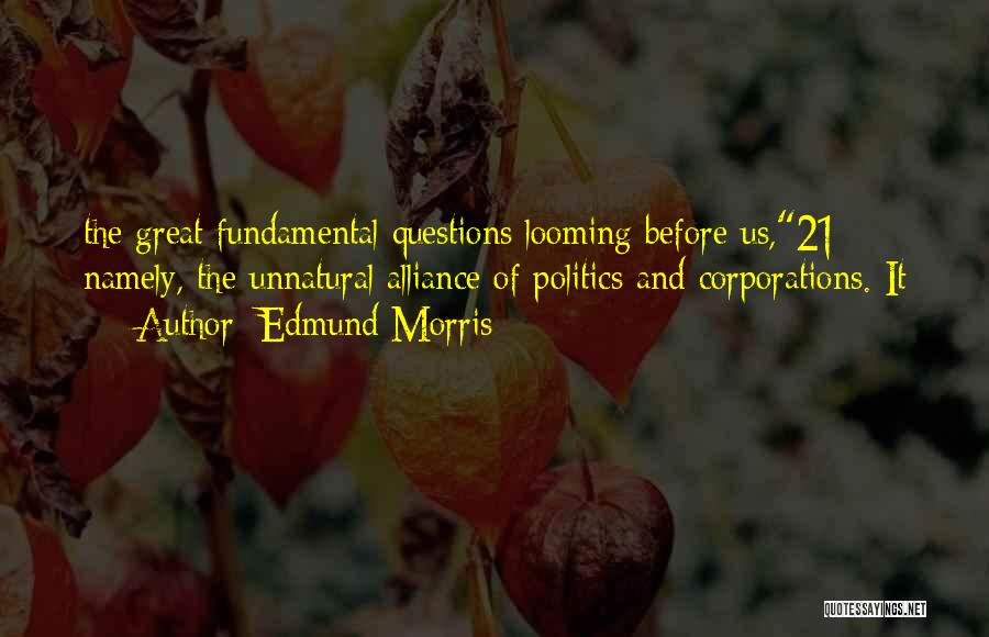 Edmund Morris Quotes: The Great Fundamental Questions Looming Before Us,21 Namely, The Unnatural Alliance Of Politics And Corporations. It