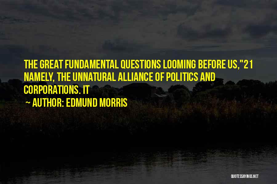 Edmund Morris Quotes: The Great Fundamental Questions Looming Before Us,21 Namely, The Unnatural Alliance Of Politics And Corporations. It