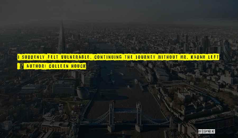 Colleen Houck Quotes: I Suddenly Felt Vulnerable. Continuing The Journey Without Mr. Kadam Left Me Anxious. It Felt Like The First Day Of