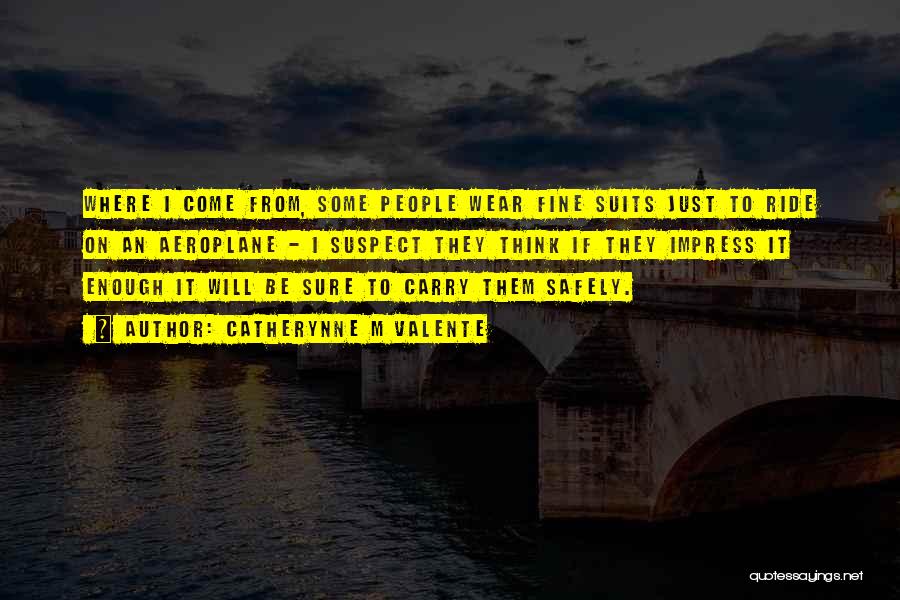 Catherynne M Valente Quotes: Where I Come From, Some People Wear Fine Suits Just To Ride On An Aeroplane - I Suspect They Think