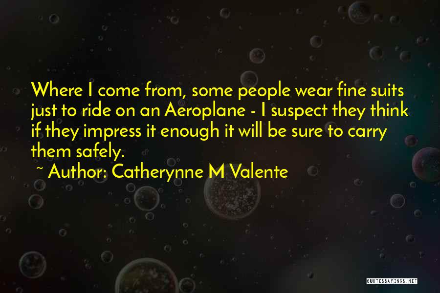 Catherynne M Valente Quotes: Where I Come From, Some People Wear Fine Suits Just To Ride On An Aeroplane - I Suspect They Think
