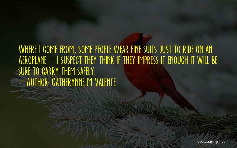 Catherynne M Valente Quotes: Where I Come From, Some People Wear Fine Suits Just To Ride On An Aeroplane - I Suspect They Think