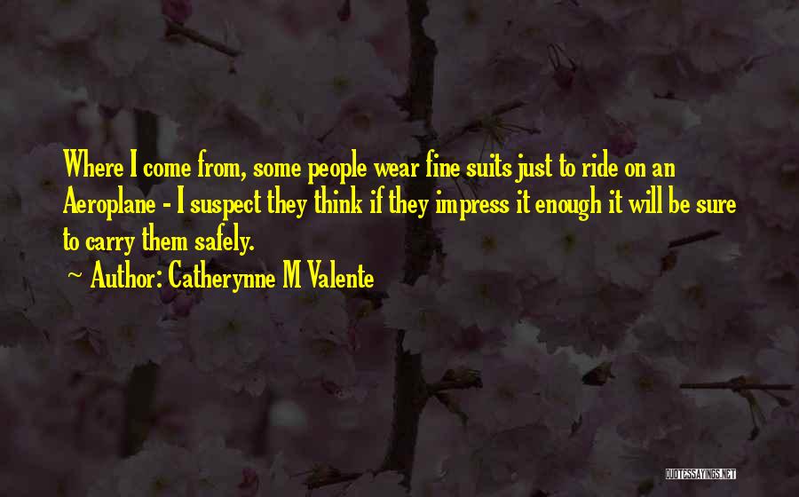 Catherynne M Valente Quotes: Where I Come From, Some People Wear Fine Suits Just To Ride On An Aeroplane - I Suspect They Think