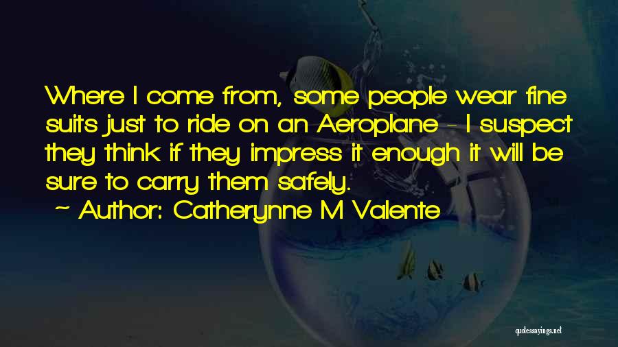 Catherynne M Valente Quotes: Where I Come From, Some People Wear Fine Suits Just To Ride On An Aeroplane - I Suspect They Think