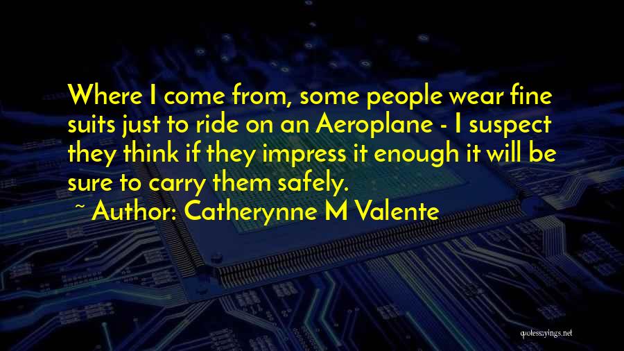 Catherynne M Valente Quotes: Where I Come From, Some People Wear Fine Suits Just To Ride On An Aeroplane - I Suspect They Think