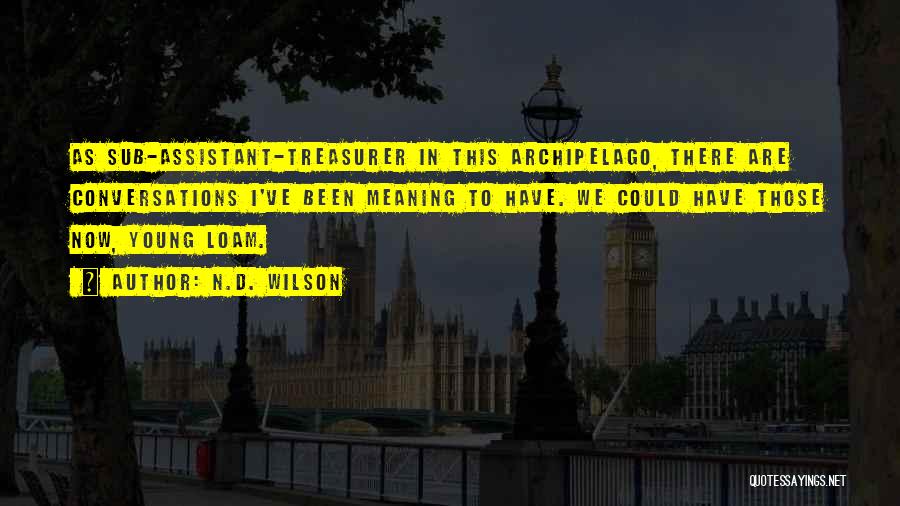 N.D. Wilson Quotes: As Sub-assistant-treasurer In This Archipelago, There Are Conversations I've Been Meaning To Have. We Could Have Those Now, Young Loam.