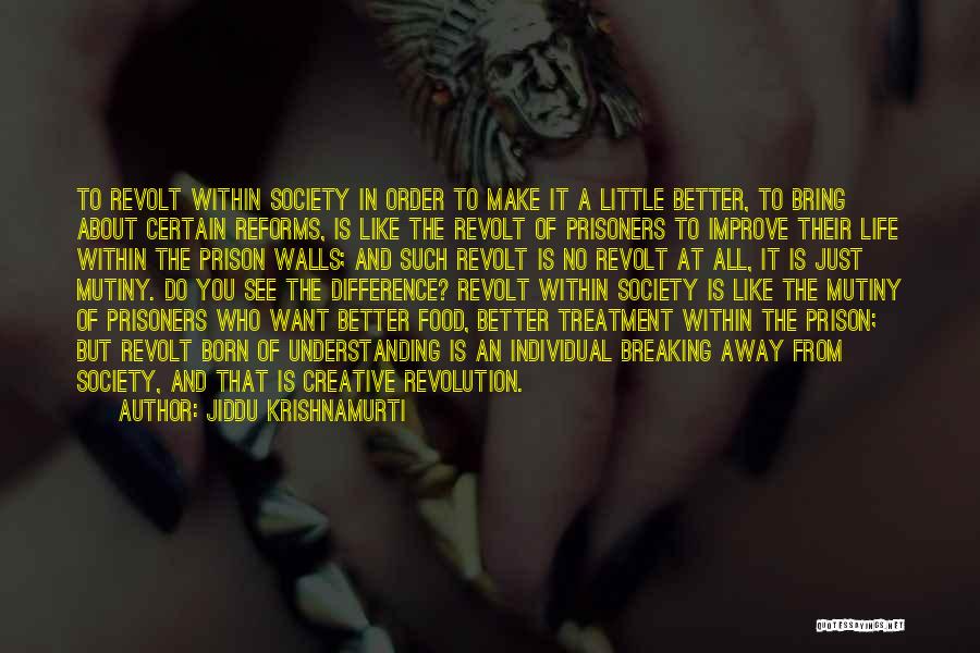 Jiddu Krishnamurti Quotes: To Revolt Within Society In Order To Make It A Little Better, To Bring About Certain Reforms, Is Like The