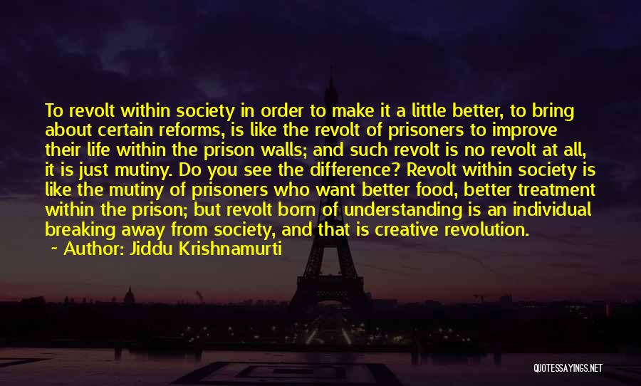 Jiddu Krishnamurti Quotes: To Revolt Within Society In Order To Make It A Little Better, To Bring About Certain Reforms, Is Like The