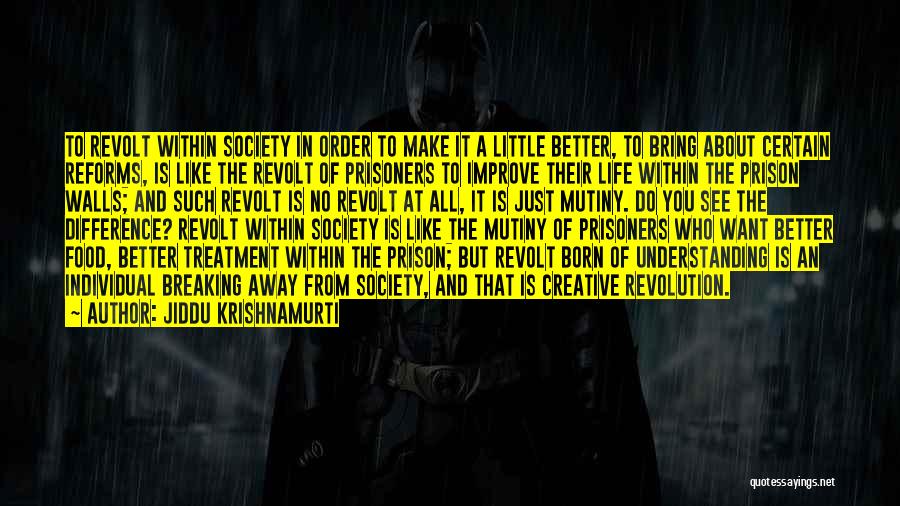 Jiddu Krishnamurti Quotes: To Revolt Within Society In Order To Make It A Little Better, To Bring About Certain Reforms, Is Like The