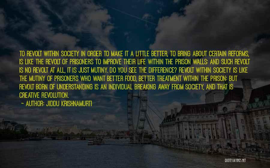 Jiddu Krishnamurti Quotes: To Revolt Within Society In Order To Make It A Little Better, To Bring About Certain Reforms, Is Like The