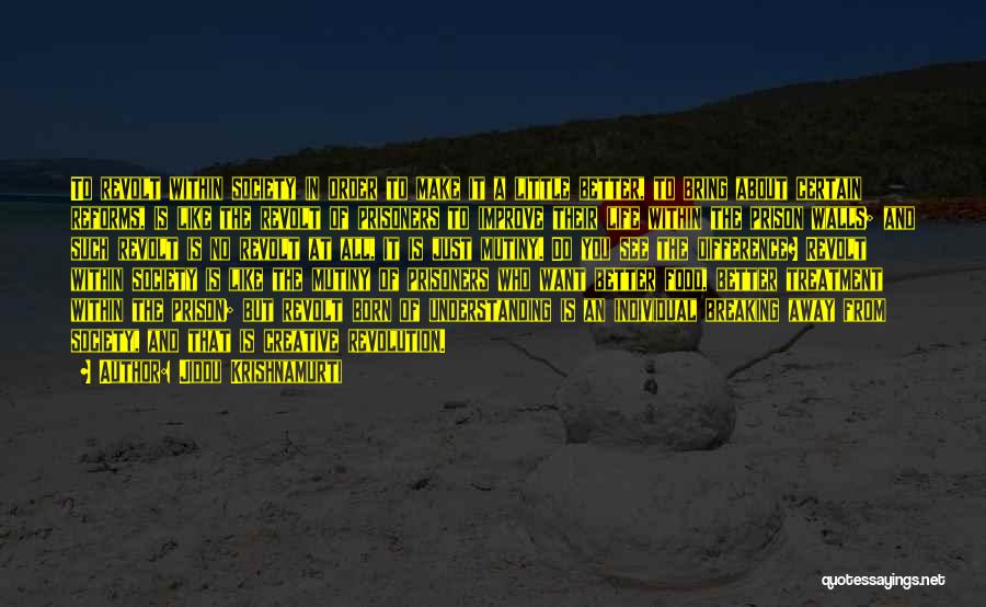 Jiddu Krishnamurti Quotes: To Revolt Within Society In Order To Make It A Little Better, To Bring About Certain Reforms, Is Like The