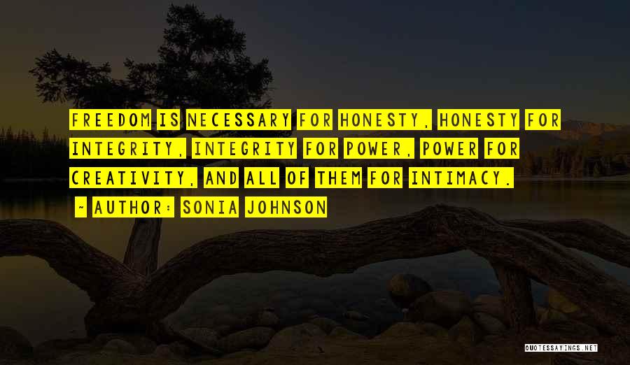 Sonia Johnson Quotes: Freedom Is Necessary For Honesty, Honesty For Integrity, Integrity For Power, Power For Creativity, And All Of Them For Intimacy.