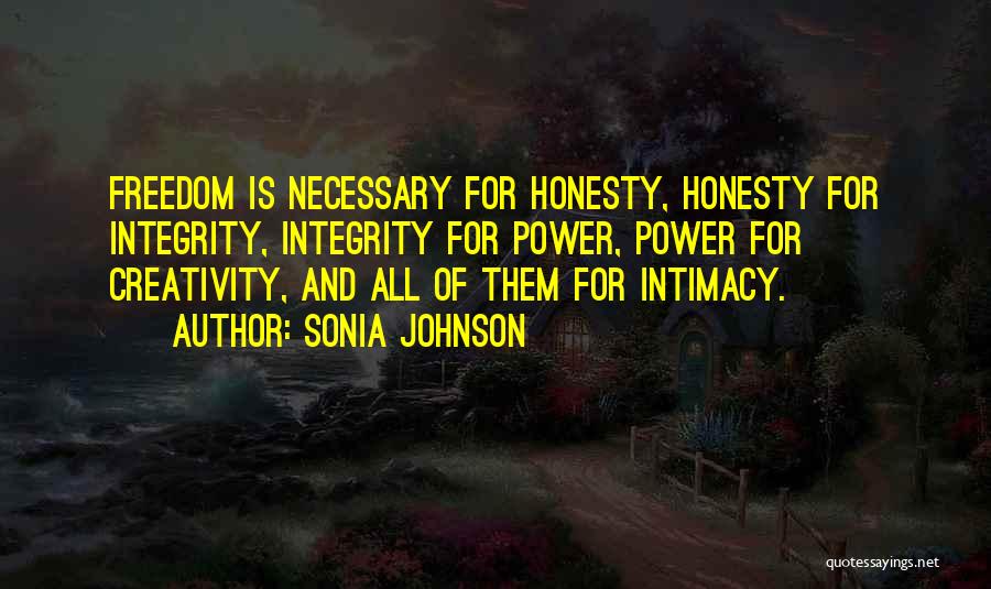 Sonia Johnson Quotes: Freedom Is Necessary For Honesty, Honesty For Integrity, Integrity For Power, Power For Creativity, And All Of Them For Intimacy.