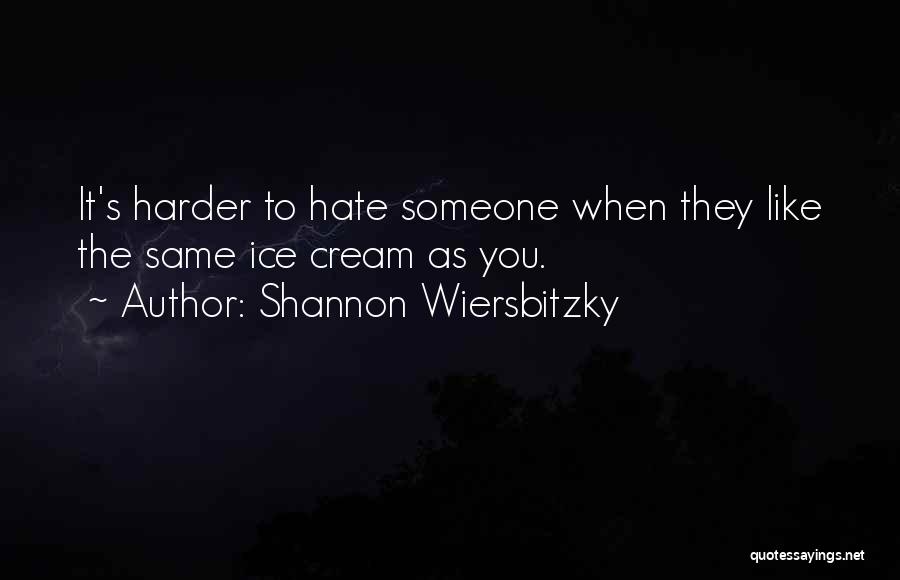 Shannon Wiersbitzky Quotes: It's Harder To Hate Someone When They Like The Same Ice Cream As You.