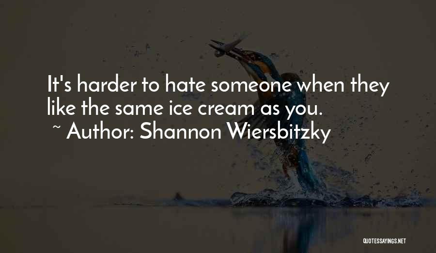 Shannon Wiersbitzky Quotes: It's Harder To Hate Someone When They Like The Same Ice Cream As You.