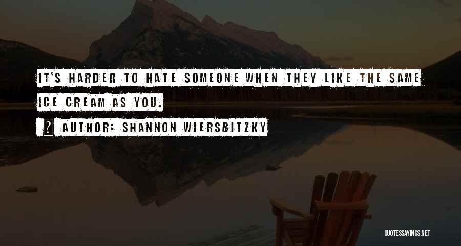 Shannon Wiersbitzky Quotes: It's Harder To Hate Someone When They Like The Same Ice Cream As You.