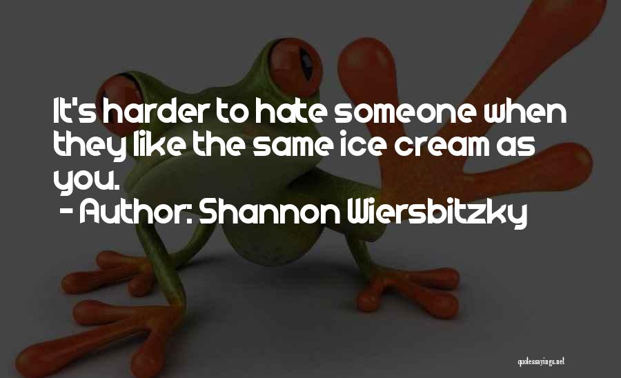 Shannon Wiersbitzky Quotes: It's Harder To Hate Someone When They Like The Same Ice Cream As You.