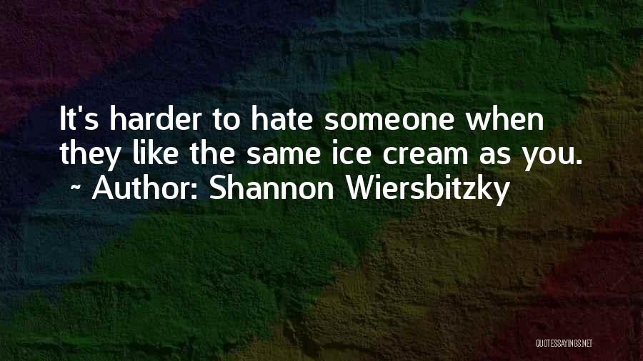 Shannon Wiersbitzky Quotes: It's Harder To Hate Someone When They Like The Same Ice Cream As You.