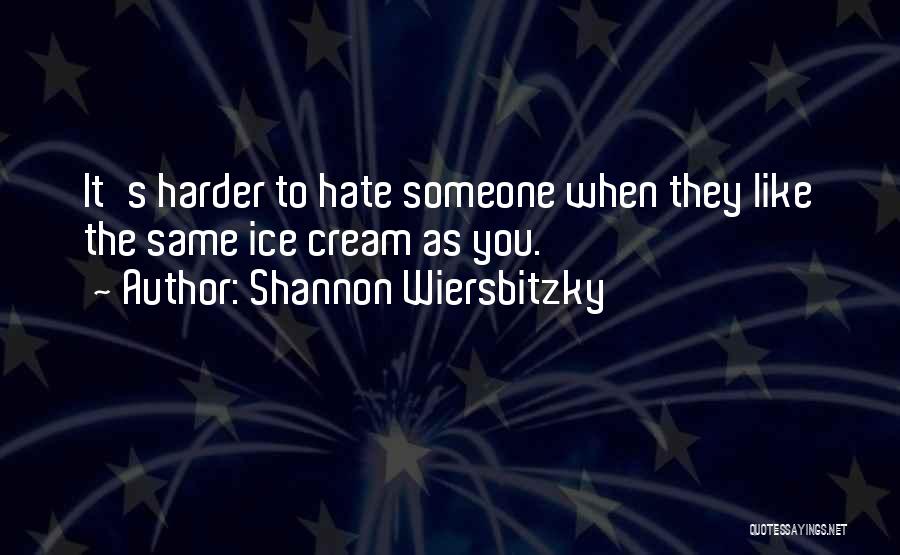 Shannon Wiersbitzky Quotes: It's Harder To Hate Someone When They Like The Same Ice Cream As You.