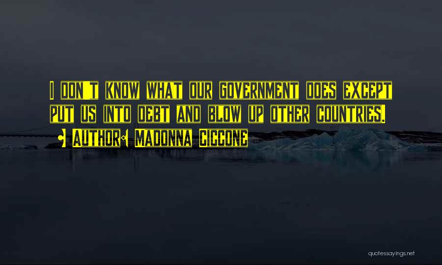 Madonna Ciccone Quotes: I Don't Know What Our Government Does Except Put Us Into Debt And Blow Up Other Countries.