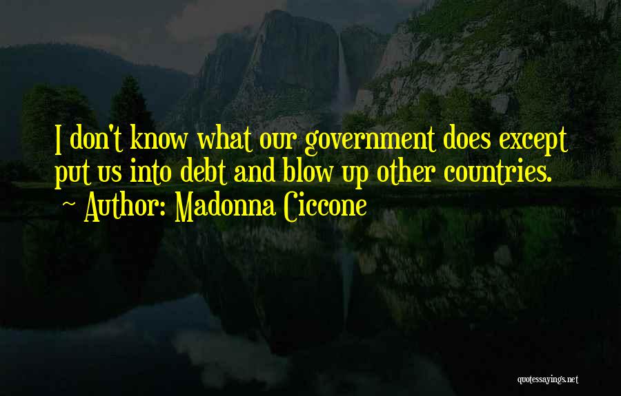 Madonna Ciccone Quotes: I Don't Know What Our Government Does Except Put Us Into Debt And Blow Up Other Countries.